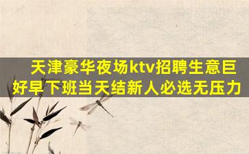 天津豪华夜场ktv招聘生意巨好早下班当天结新人必选无压力